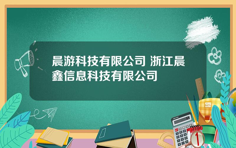 晨游科技有限公司 浙江晨鑫信息科技有限公司